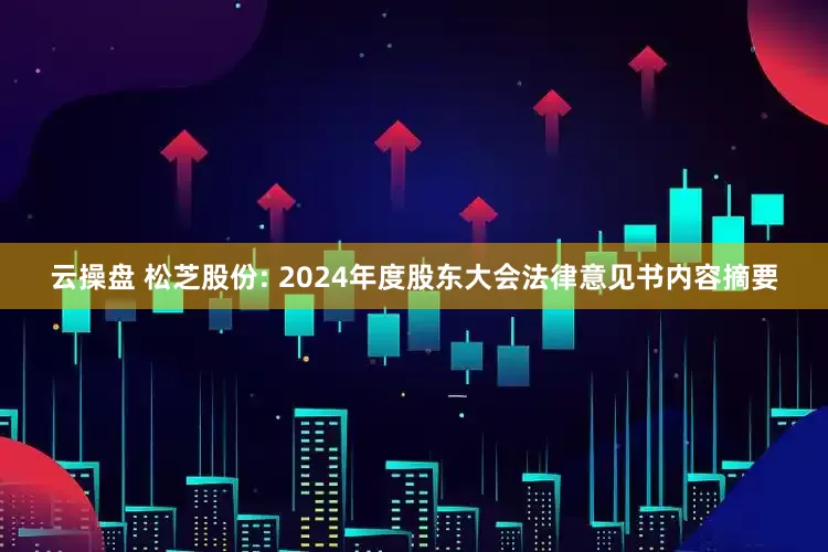 云操盘 松芝股份: 2024年度股东大会法律意见书内容摘要