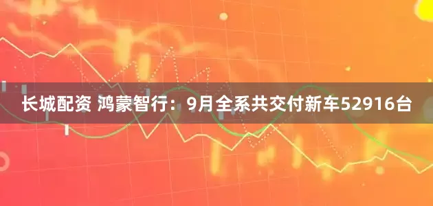 长城配资 鸿蒙智行：9月全系共交付新车52916台