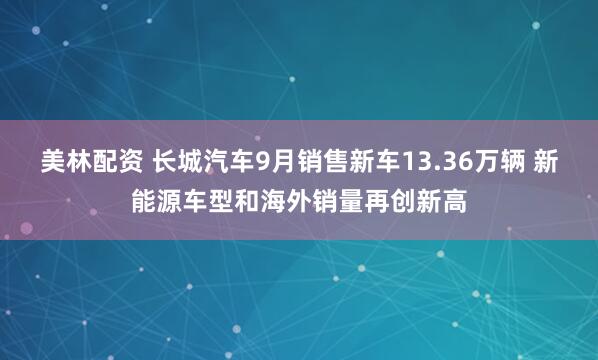 美林配资 长城汽车9月销售新车13.36万辆 新能源车型和海外销量再创新高