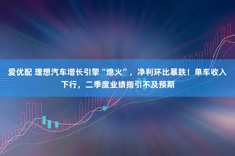 爱优配 理想汽车增长引擎“熄火”，净利环比暴跌！单车收入下行，二季度业绩指引不及预期