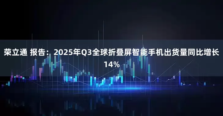 荣立通 报告：2025年Q3全球折叠屏智能手机出货量同比增长14%