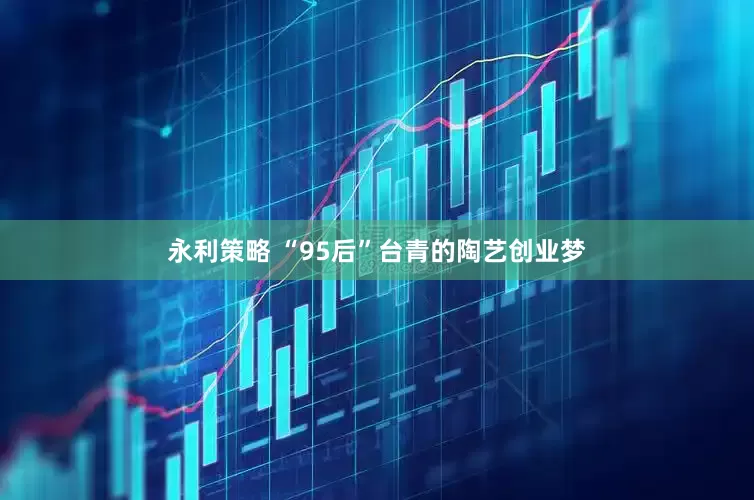 永利策略 “95后”台青的陶艺创业梦