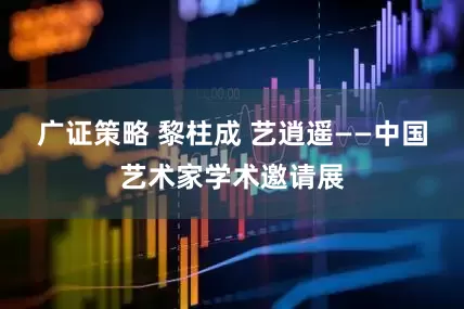 广证策略 黎柱成 艺逍遥——中国艺术家学术邀请展