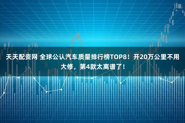 天天配资网 全球公认汽车质量排行榜TOP8！开20万公里不用大修，第4款太离谱了！