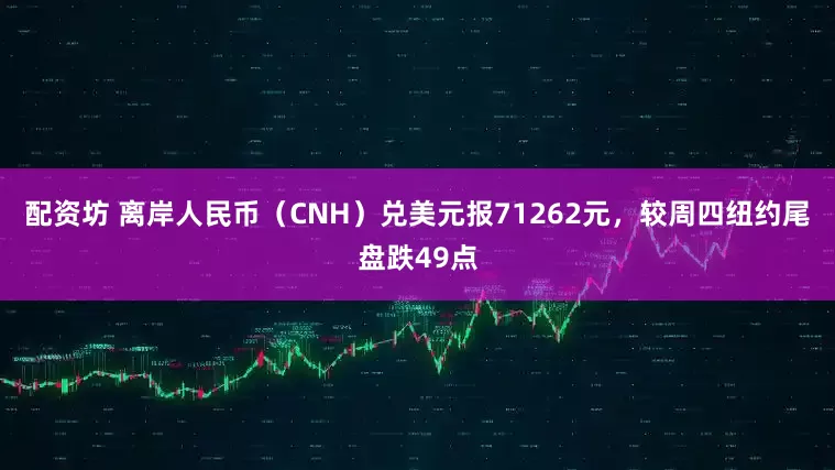 配资坊 离岸人民币（CNH）兑美元报71262元，较周四纽约尾盘跌49点